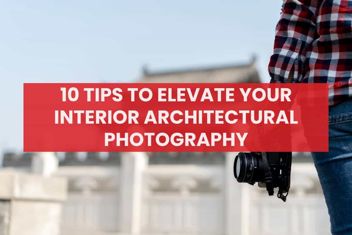 10 Tips to Elevate Your Interior Architectural Photography