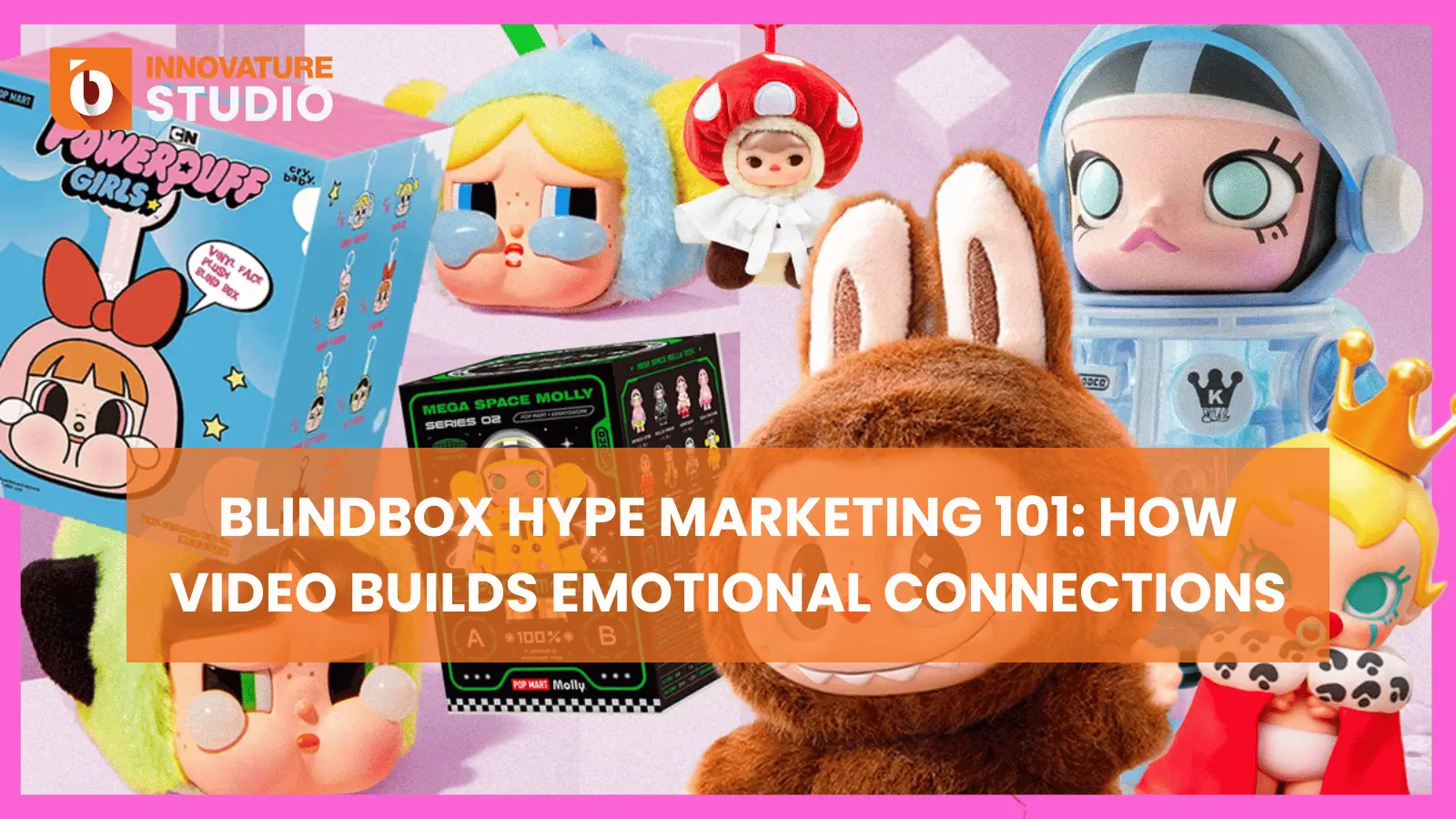 Blindbox Hype Marketing 101: How Video Builds Emotional Connections